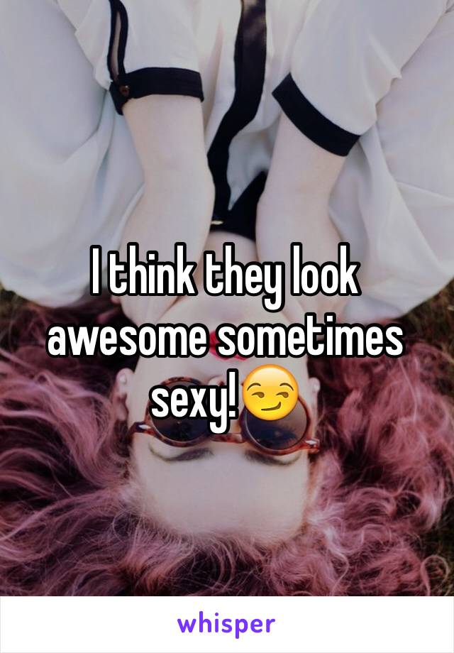 I think they look awesome sometimes sexy!😏