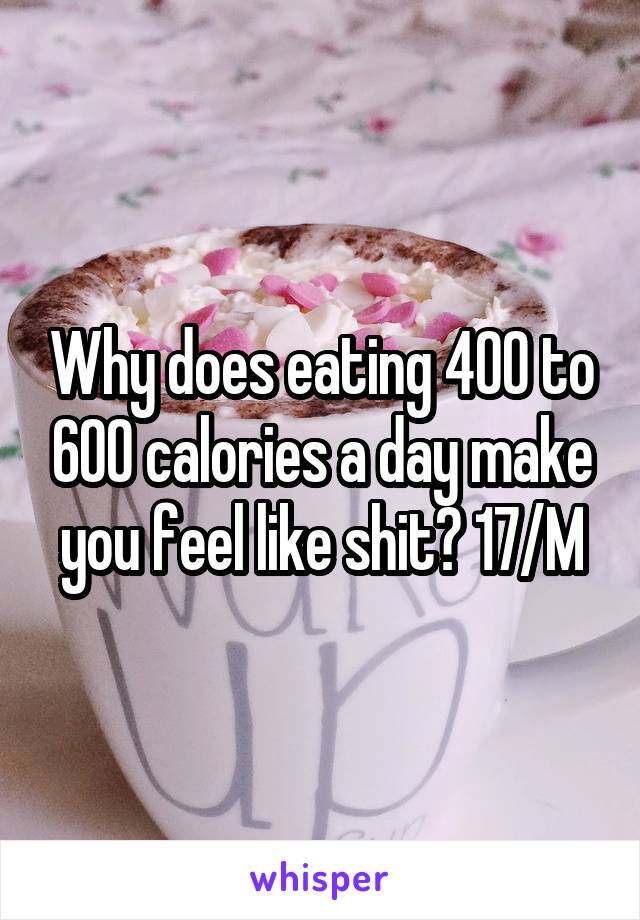 Why does eating 400 to 600 calories a day make you feel like shit? 17/M