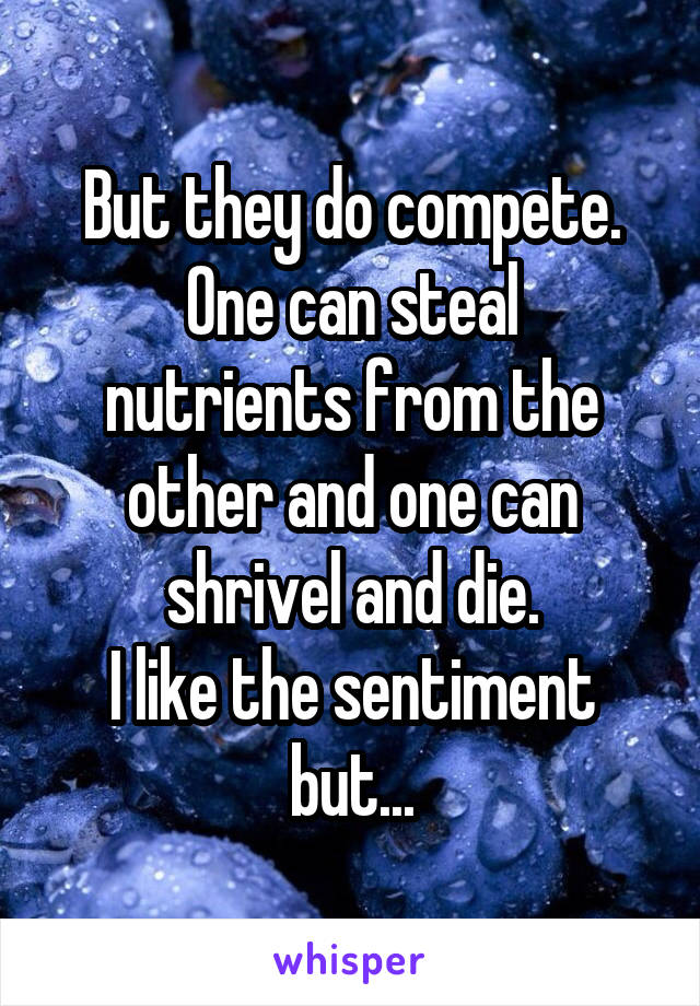 But they do compete.
One can steal nutrients from the other and one can shrivel and die.
I like the sentiment but...