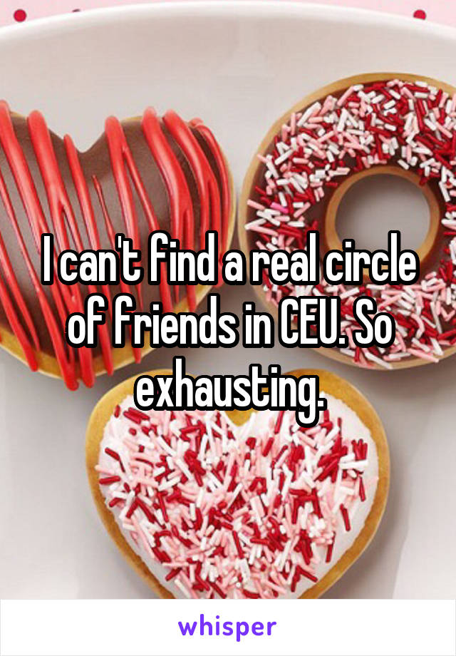 I can't find a real circle of friends in CEU. So exhausting.