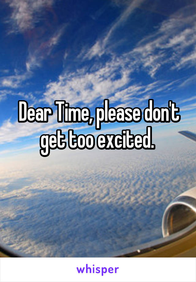 Dear Time, please don't get too excited. 
