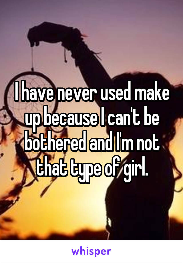 I have never used make up because I can't be bothered and I'm not that type of girl.