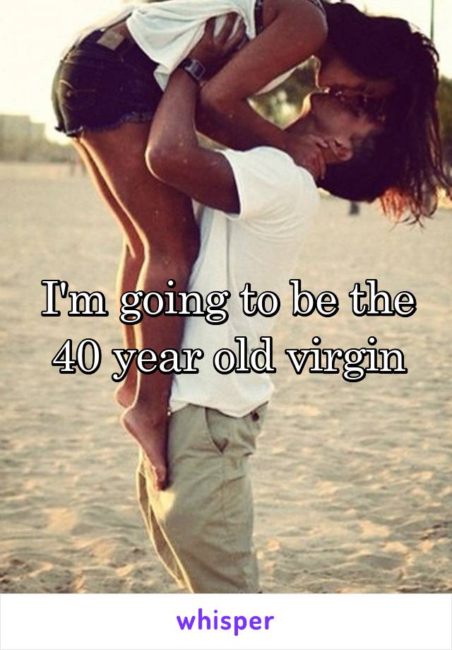 I'm going to be the 40 year old virgin