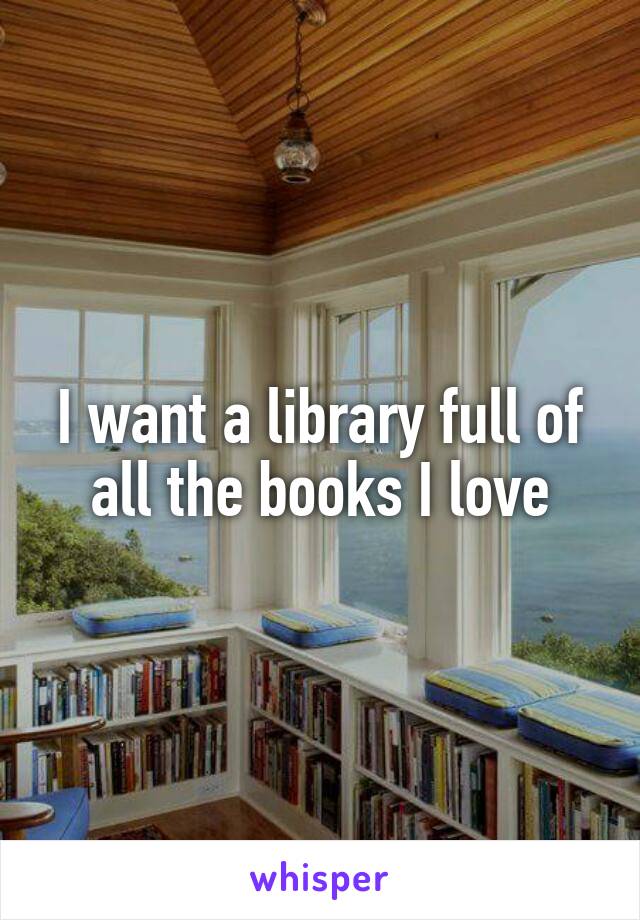 I want a library full of all the books I love