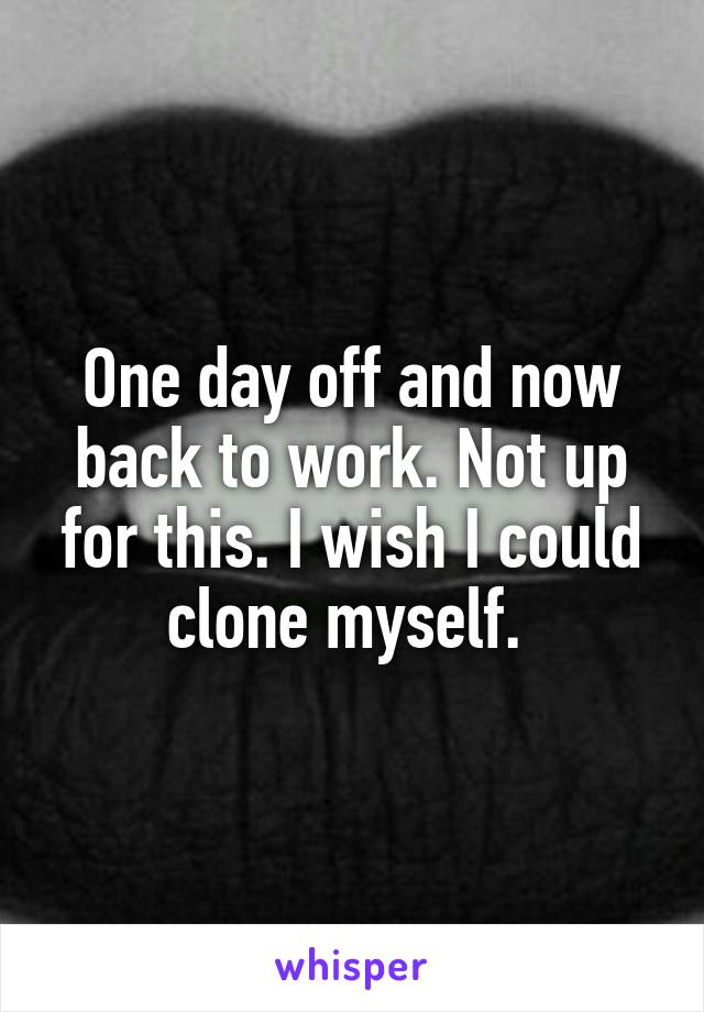 One day off and now back to work. Not up for this. I wish I could clone myself. 