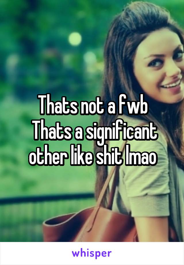 Thats not a fwb
 Thats a significant other like shit lmao