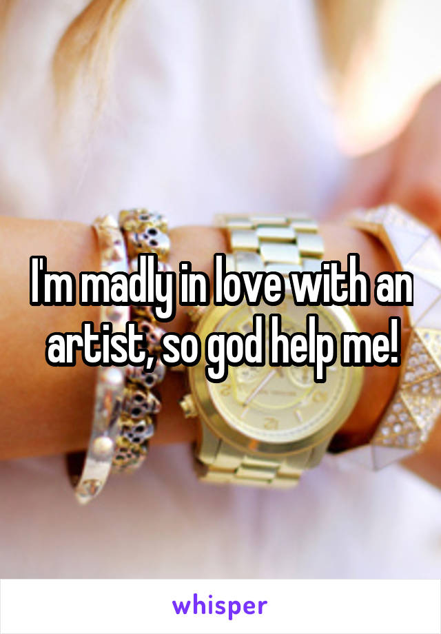 I'm madly in love with an artist, so god help me!