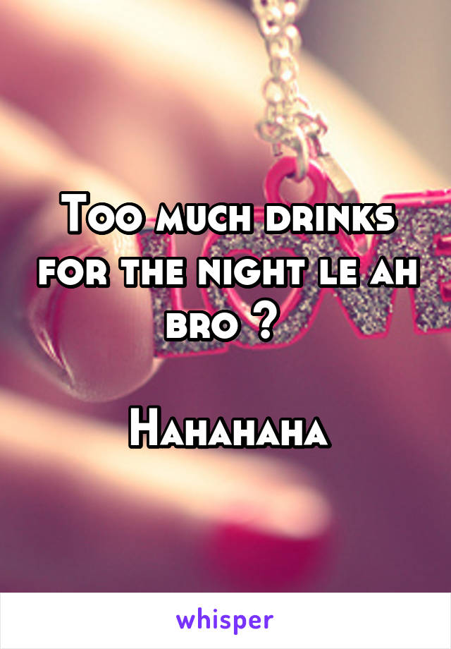 Too much drinks for the night le ah bro ? 

Hahahaha