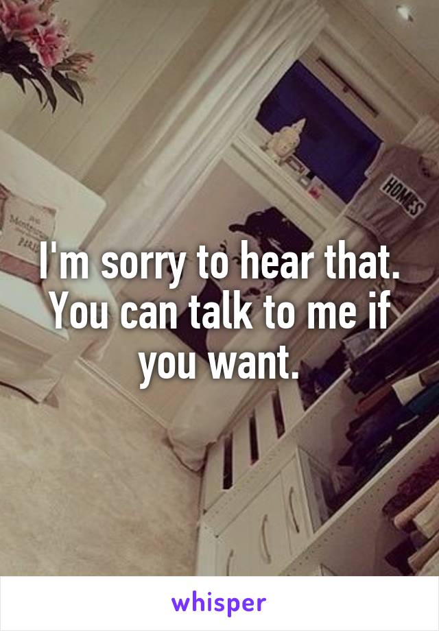 I'm sorry to hear that. You can talk to me if you want.