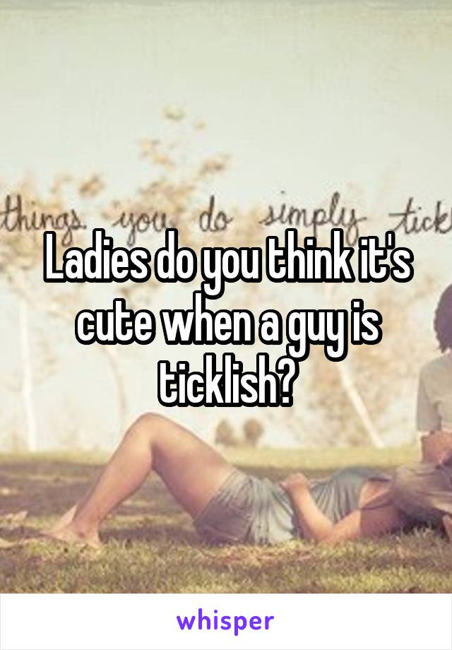 Ladies do you think it's cute when a guy is ticklish?