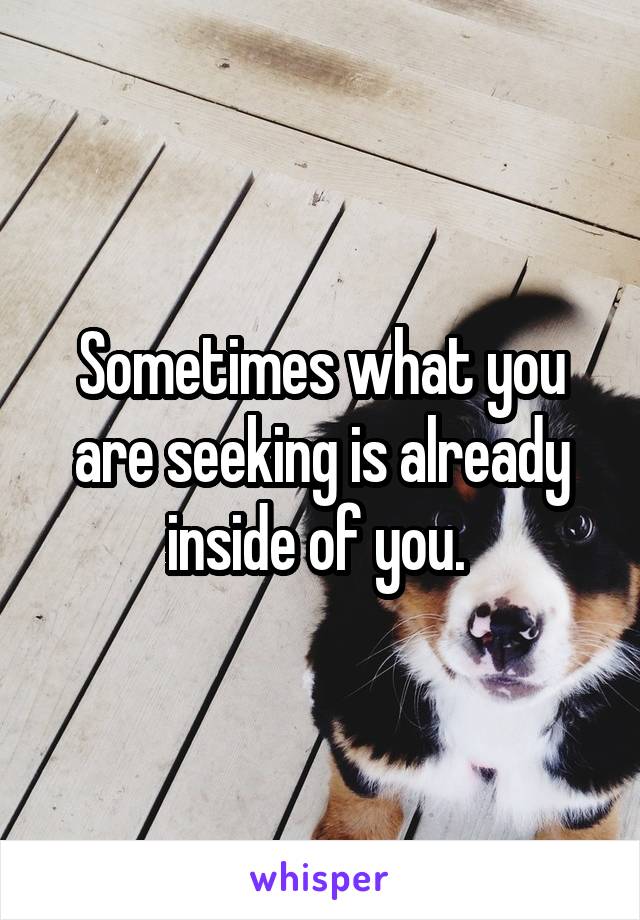 Sometimes what you are seeking is already inside of you. 