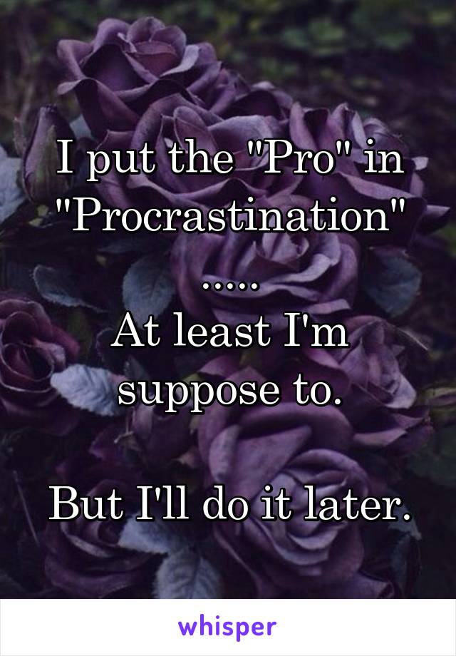 I put the "Pro" in "Procrastination"
.....
At least I'm suppose to.

But I'll do it later.