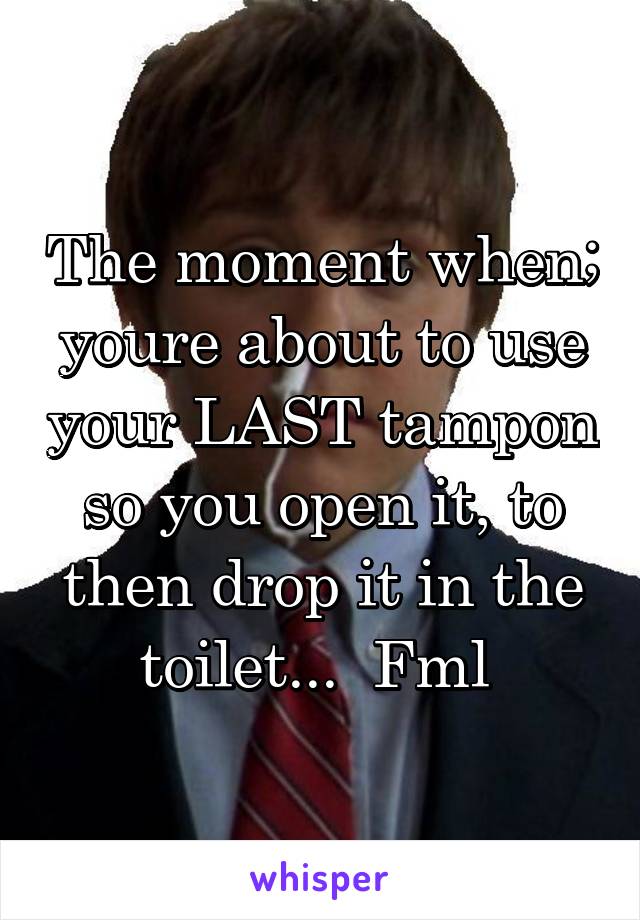 The moment when; youre about to use your LAST tampon so you open it, to then drop it in the toilet...  Fml 