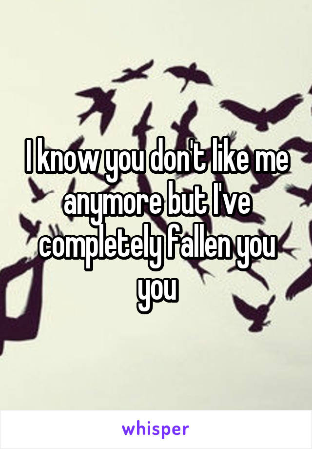 I know you don't like me anymore but I've completely fallen you you