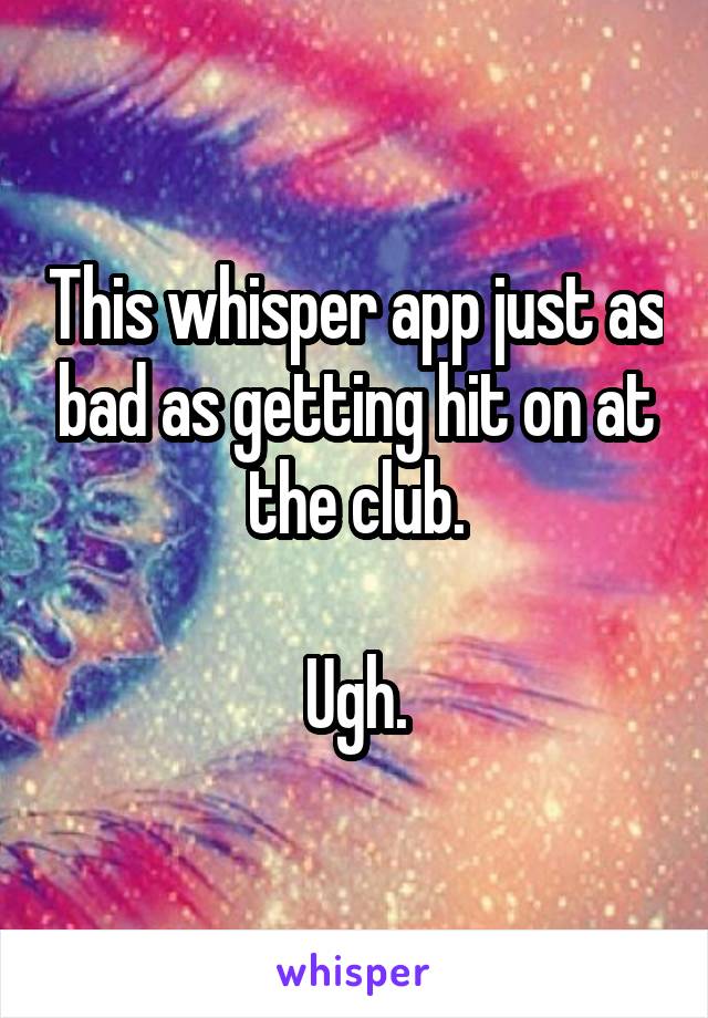 This whisper app just as bad as getting hit on at the club.

Ugh.