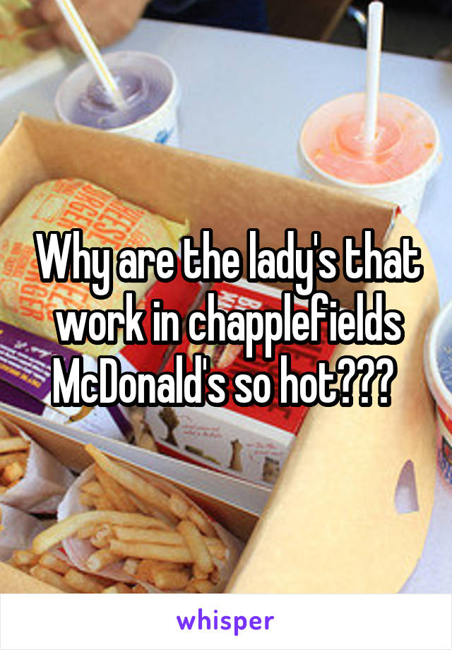 Why are the lady's that work in chapplefields McDonald's so hot??? 