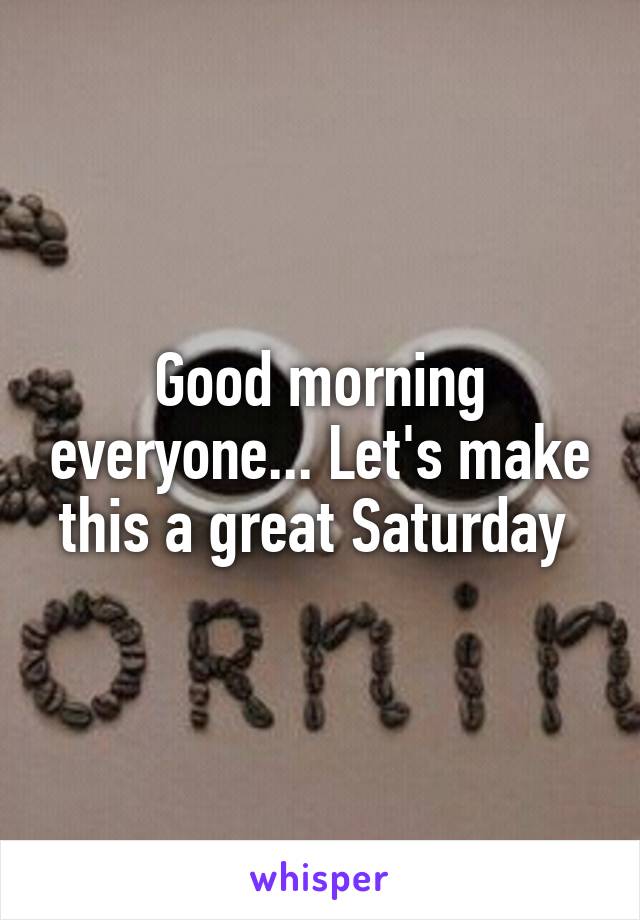 Good morning everyone... Let's make this a great Saturday 