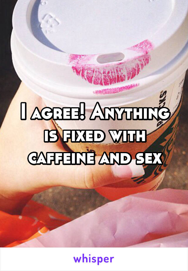 I agree! Anything is fixed with caffeine and sex