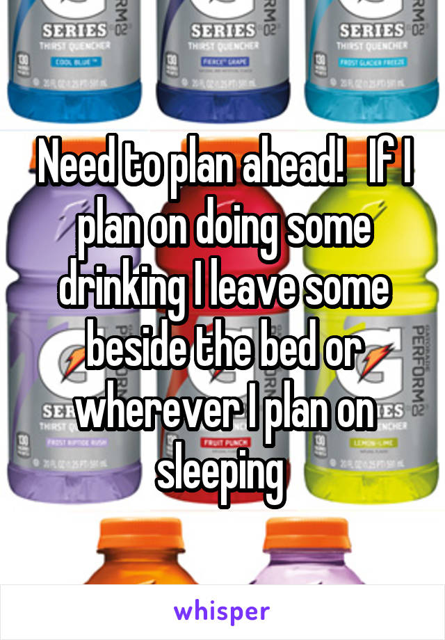 Need to plan ahead!   If I plan on doing some drinking I leave some beside the bed or wherever I plan on sleeping 