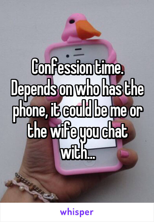 Confession time. Depends on who has the phone, it could be me or the wife you chat with...