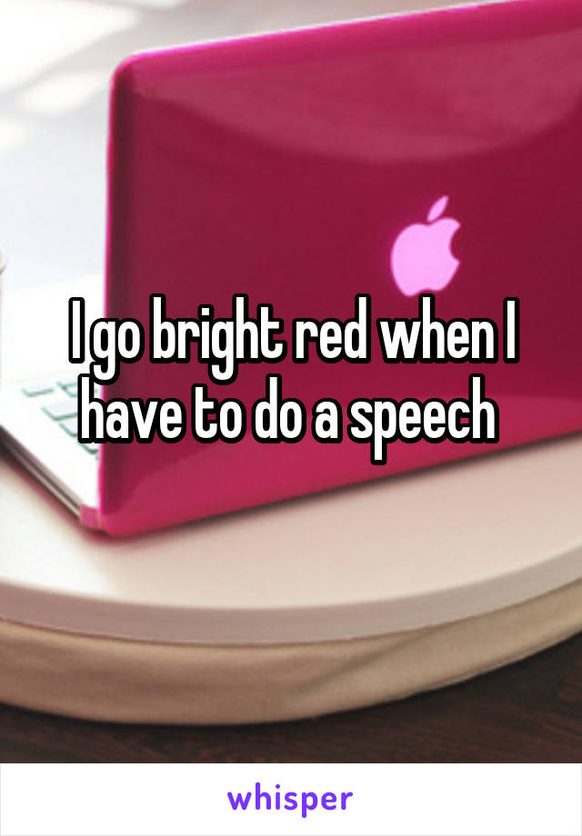 I go bright red when I have to do a speech 
