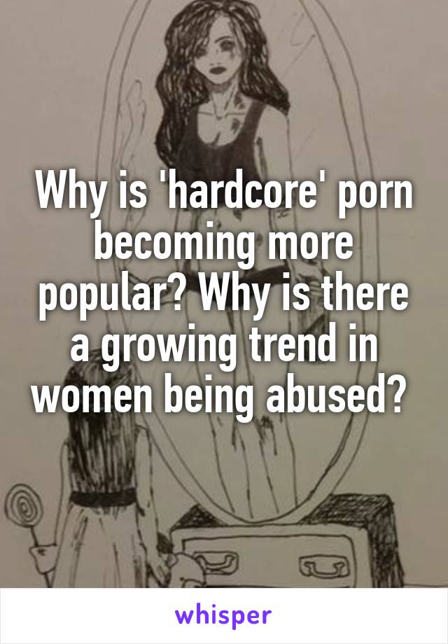 Why is 'hardcore' porn becoming more popular? Why is there a growing trend in women being abused? 
