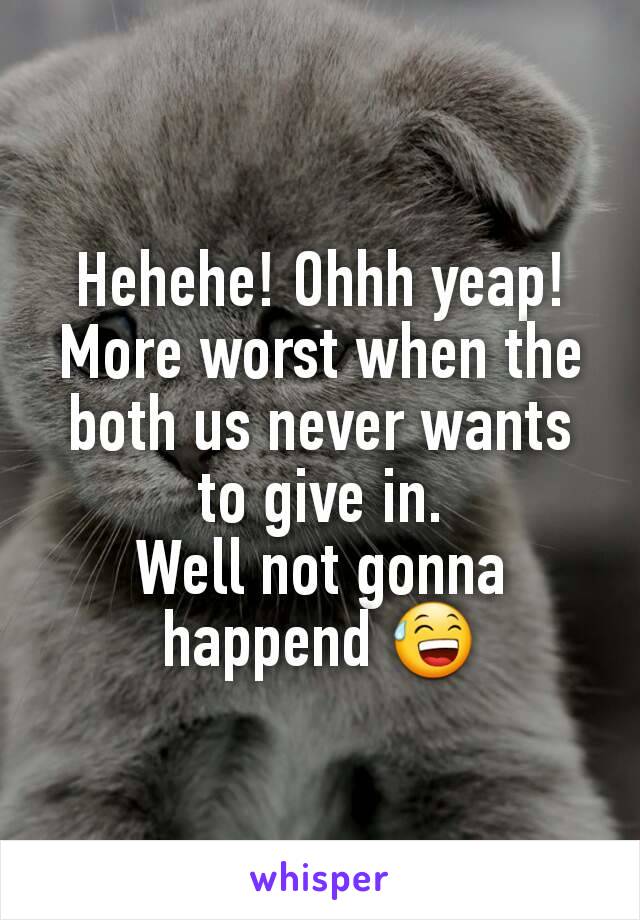 Hehehe! Ohhh yeap! More worst when the both us never wants to give in.
Well not gonna happend 😅