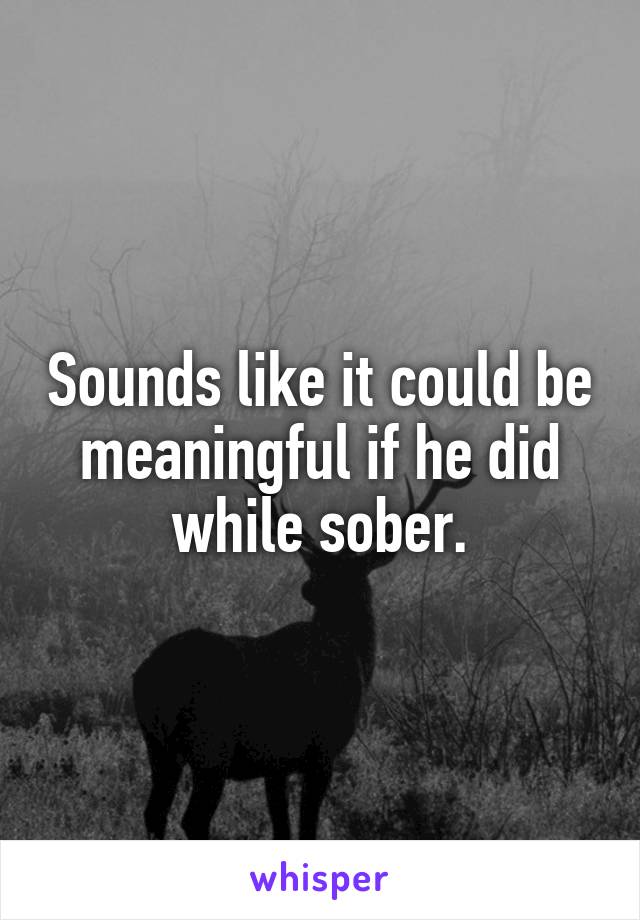 Sounds like it could be meaningful if he did while sober.
