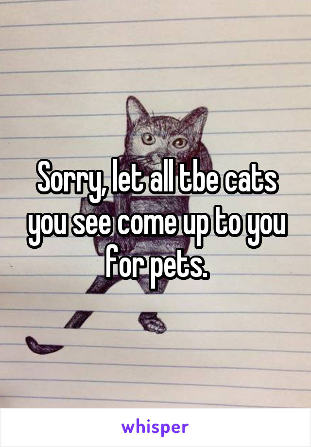 Sorry, let all tbe cats you see come up to you for pets.