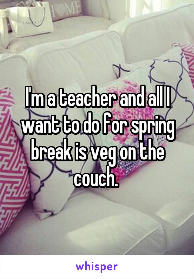 I'm a teacher and all I want to do for spring break is veg on the couch. 