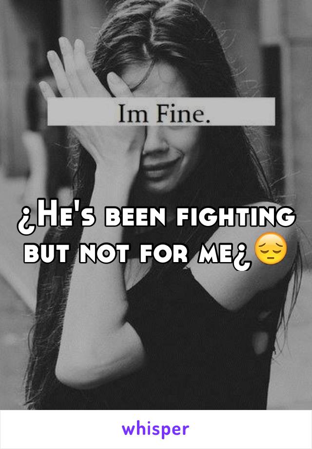 ¿He's been fighting but not for me¿😔