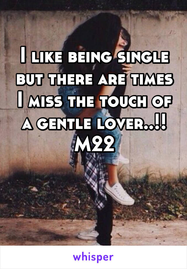 I like being single but there are times I miss the touch of a gentle lover..!!
M22


