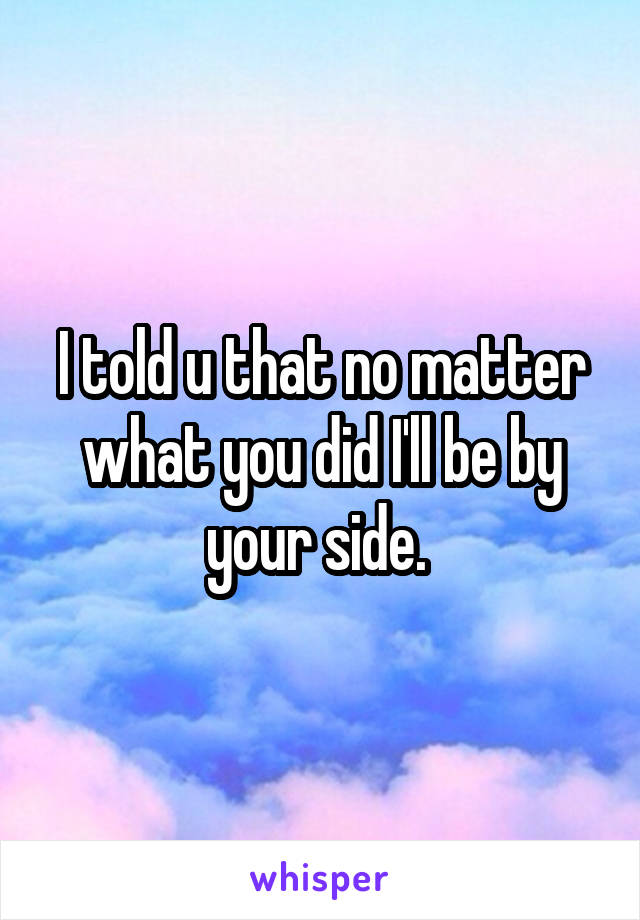 I told u that no matter what you did I'll be by your side. 