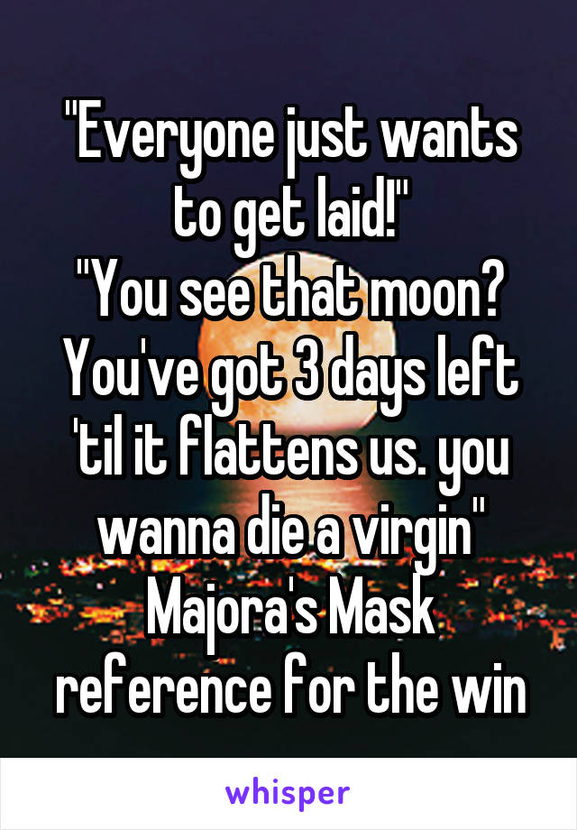 "Everyone just wants to get laid!"
"You see that moon? You've got 3 days left 'til it flattens us. you wanna die a virgin"
Majora's Mask reference for the win