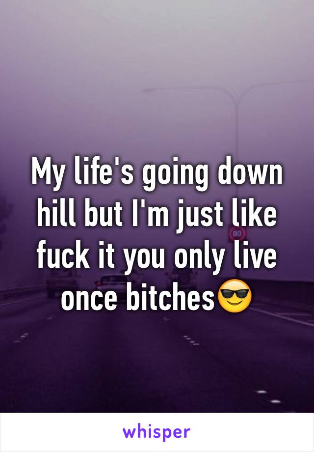 My life's going down hill but I'm just like fuck it you only live once bitches😎