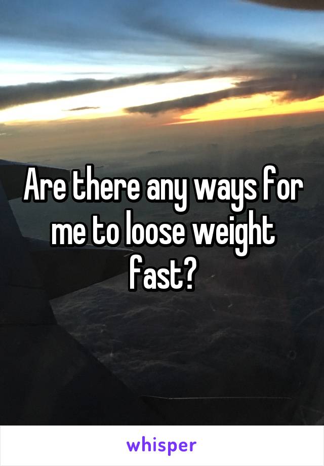 Are there any ways for me to loose weight fast?