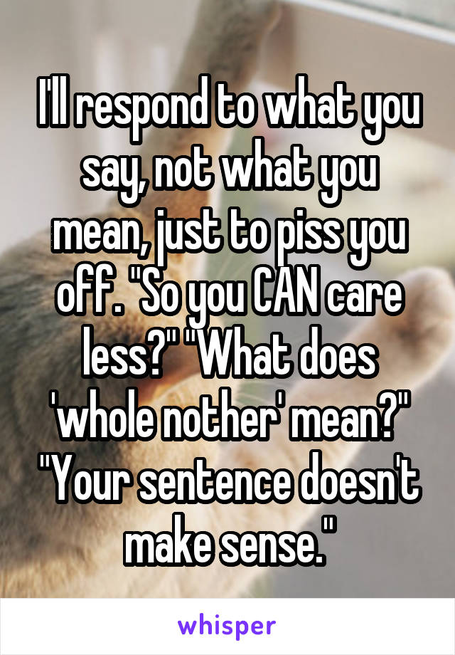 I'll respond to what you say, not what you mean, just to piss you off. "So you CAN care less?" "What does 'whole nother' mean?" "Your sentence doesn't make sense."