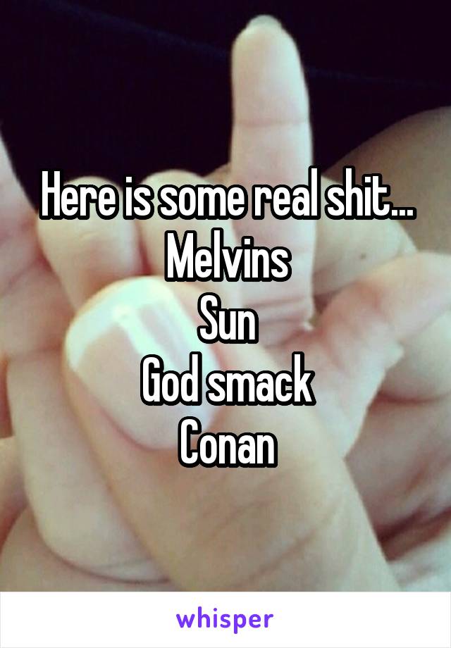 Here is some real shit...
Melvins
Sun
God smack
Conan