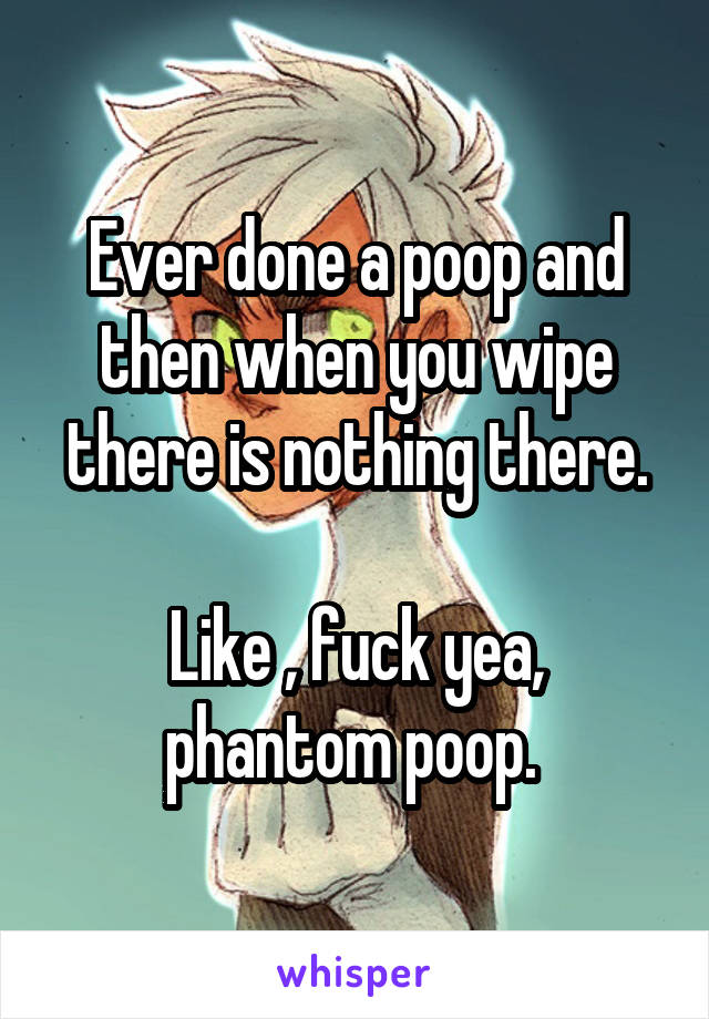 Ever done a poop and then when you wipe there is nothing there.

Like , fuck yea, phantom poop. 