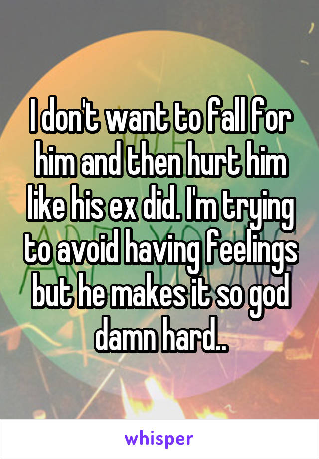 I don't want to fall for him and then hurt him like his ex did. I'm trying to avoid having feelings but he makes it so god damn hard..