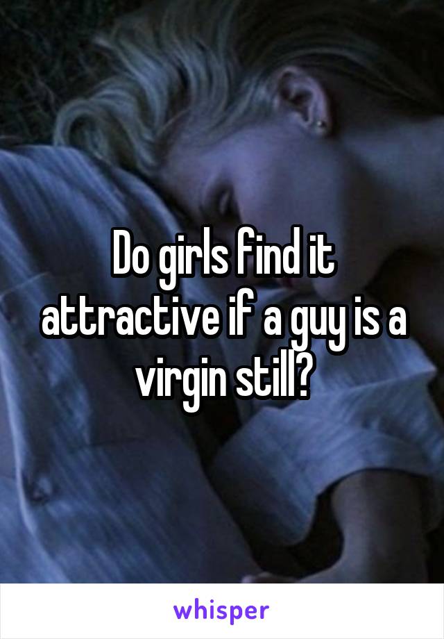 Do girls find it attractive if a guy is a virgin still?