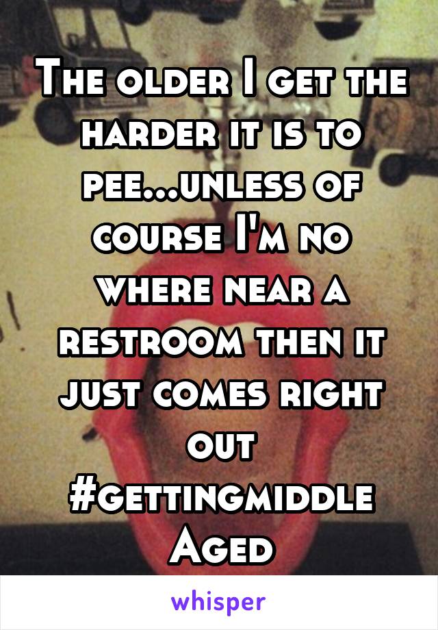 The older I get the harder it is to pee...unless of course I'm no where near a restroom then it just comes right out #gettingmiddle
Aged