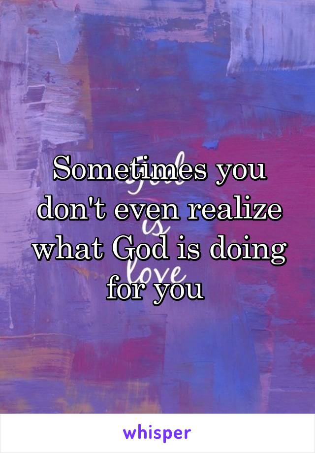 Sometimes you don't even realize what God is doing for you 