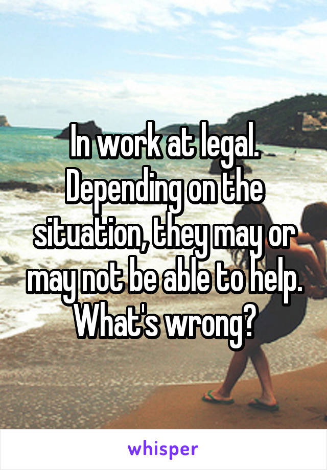 In work at legal. Depending on the situation, they may or may not be able to help. What's wrong?