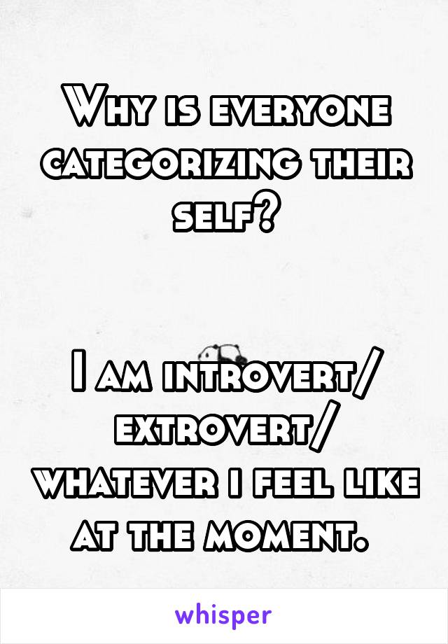 Why is everyone categorizing their self?


I am introvert/ extrovert/ whatever i feel like at the moment. 