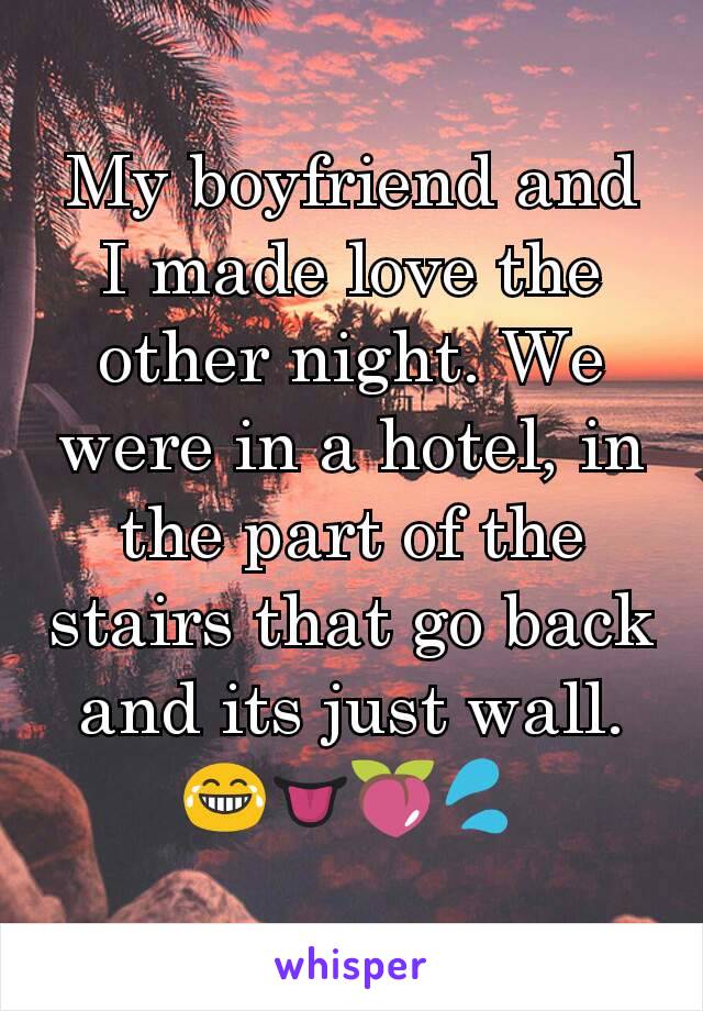 My boyfriend and I made love the other night. We were in a hotel, in the part of the stairs that go back and its just wall. 😂👅🍑💦