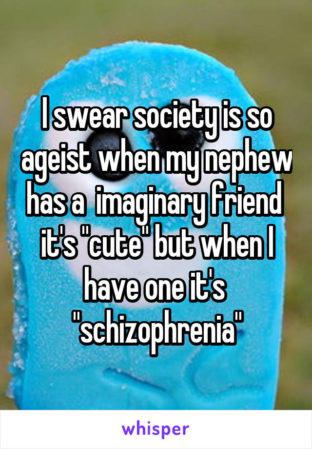 I swear society is so ageist when my nephew has a  imaginary friend  it's "cute" but when I have one it's  "schizophrenia"