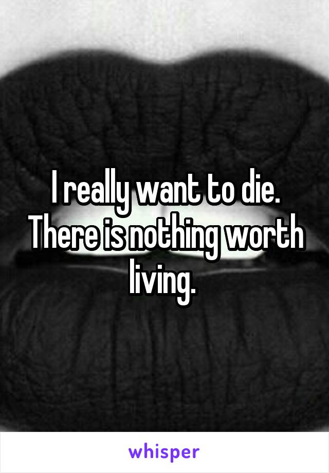 I really want to die. There is nothing worth living. 