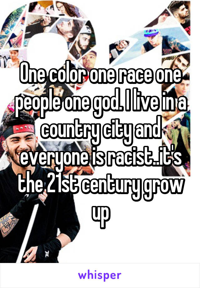 One color one race one people one god. I live in a country city and everyone is racist..it's the 21st century grow up