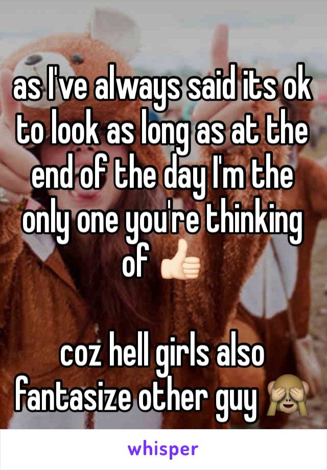 as I've always said its ok to look as long as at the end of the day I'm the only one you're thinking of 👍🏻 

coz hell girls also fantasize other guy 🙈